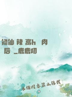 修仙 辣 高h 濃肉 后宮